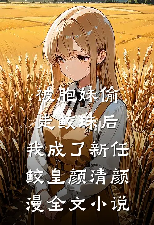 被胞妹偷走鲛珠后，我成了新任鲛皇颜清颜漫全文小说