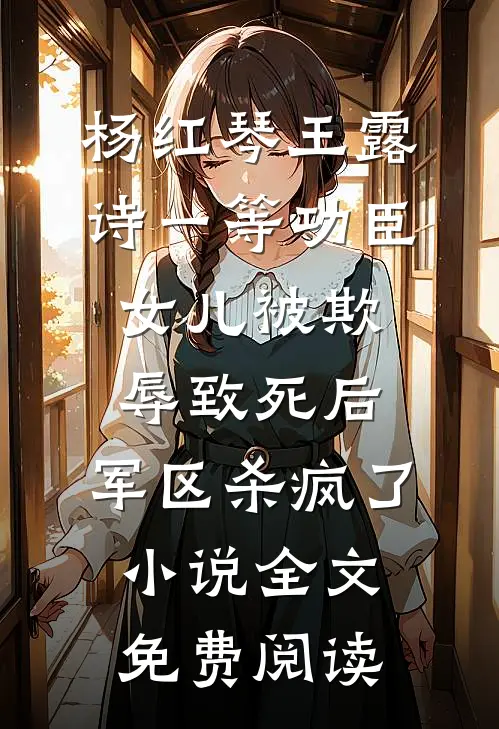 杨红琴王露诗一等功臣女儿被欺辱致死后，军区杀疯了小说全文免费阅读