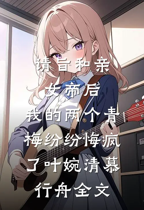 请旨和亲女帝后，我的两个青梅纷纷悔疯了叶婉清慕行舟全文