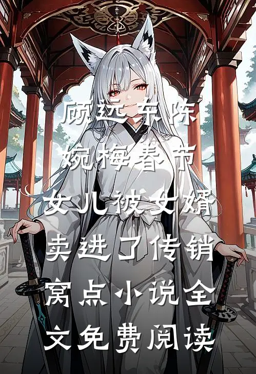 顾远东陈婉梅春节，女儿被女婿卖进了传销窝点小说全文免费阅读