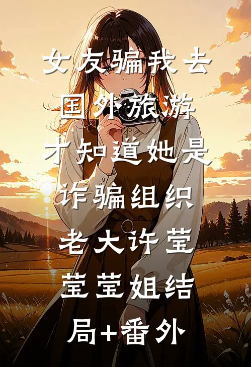 女友骗我去国外旅游，才知道她是诈骗组织老大许莹莹莹姐结局+番外