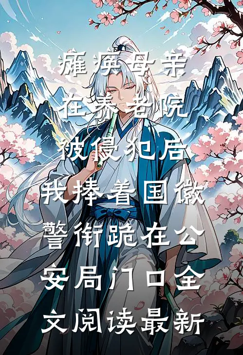 瘫痪母亲在养老院被侵犯后，我捧着国徽警衔跪在公安局门口全文阅读最新