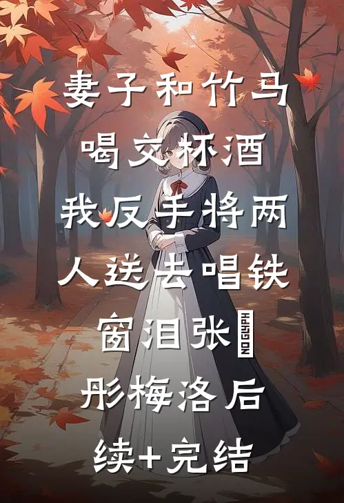 妻子和竹马喝交杯酒，我反手将两人送去唱铁窗泪张玥彤梅洛后续+完结