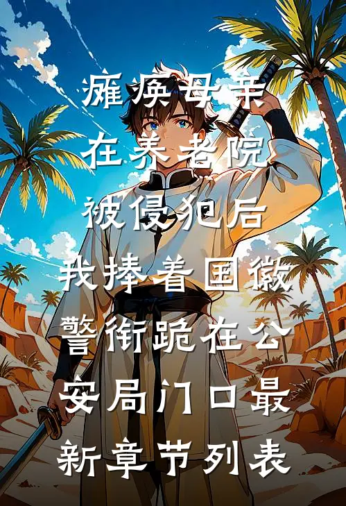 瘫痪母亲在养老院被侵犯后，我捧着国徽警衔跪在公安局门口最新章节列表