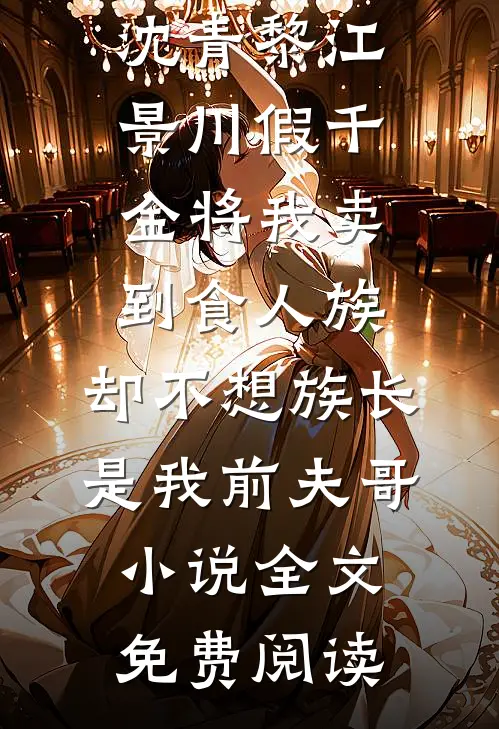 沈青黎江景川假千金将我卖到食人族，却不想族长是我前夫哥小说全文免费阅读
