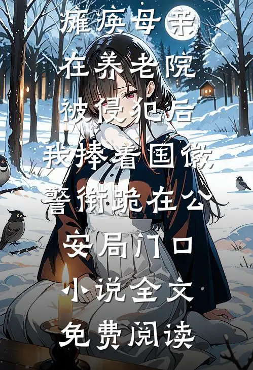 瘫痪母亲在养老院被侵犯后，我捧着国徽警衔跪在公安局门口小说全文免费阅读