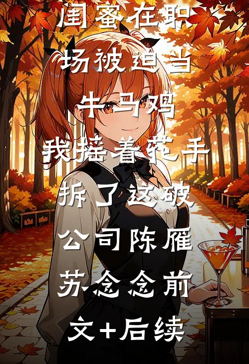 闺蜜在职场被迫当牛马鸡，我摇着花手拆了这破公司陈雁苏念念前文+后续