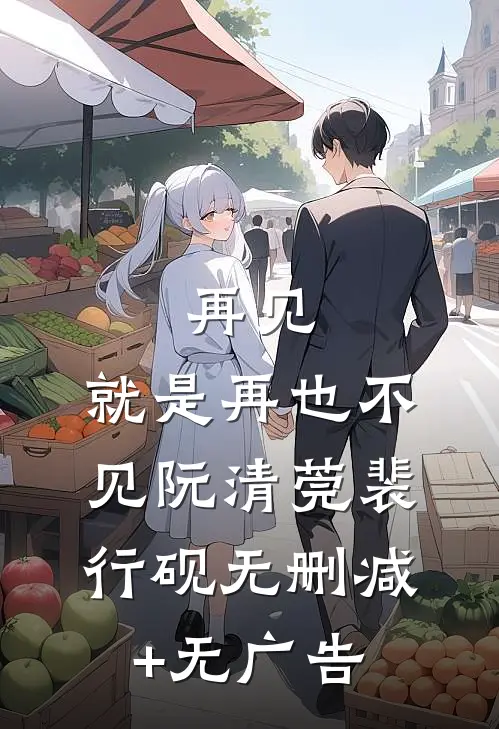 再见，就是再也不见阮清莞裴行砚无删减+无广告