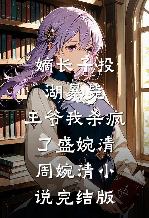 嫡长子投湖暴毙，王爷我杀疯了盛婉清周婉清小说完结版