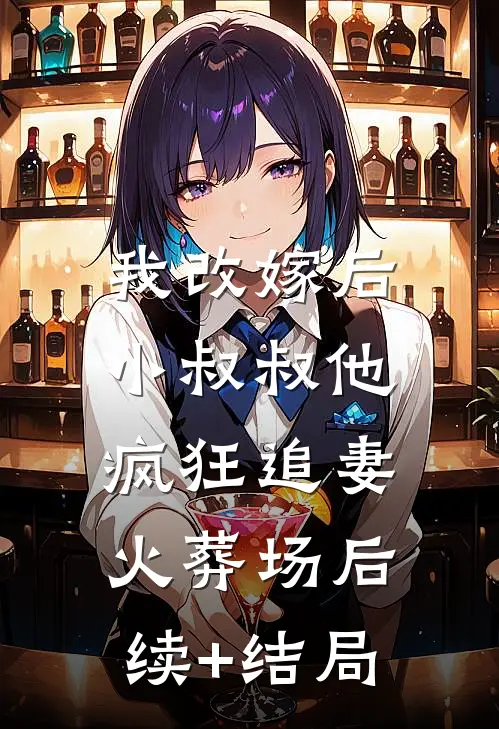 我改嫁后，小叔叔他疯狂追妻火葬场后续+结局