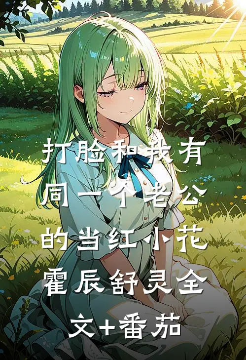 打脸和我有同一个老公的当红小花霍辰舒灵全文+番茄