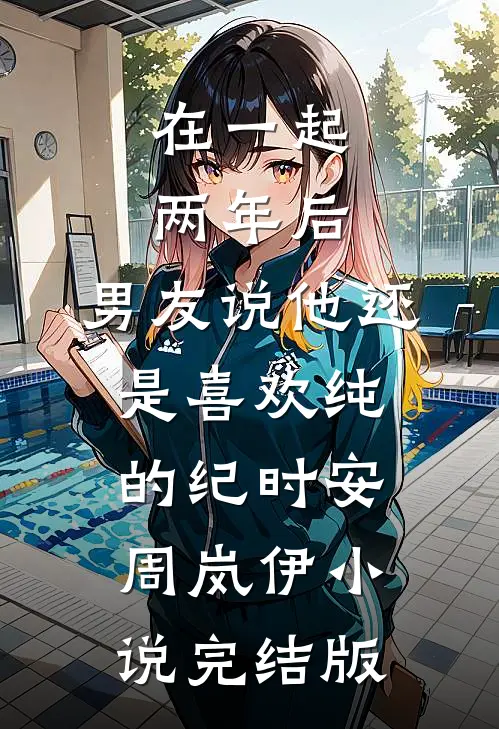 在一起两年后，男友说他还是喜欢纯的纪时安周岚伊小说完结版