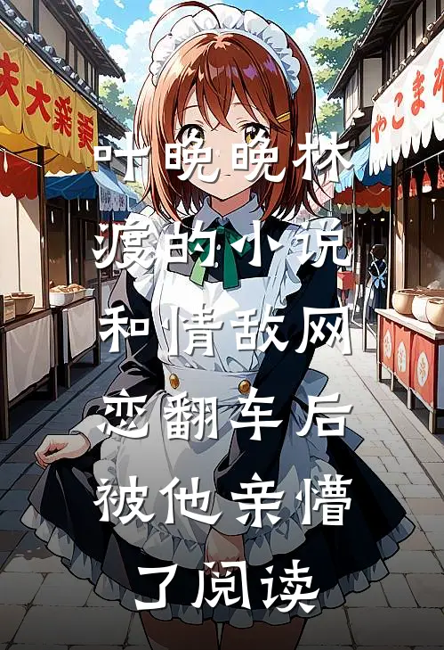 叶晚晚林渡的小说和情敌网恋翻车后，被他亲懵了阅读