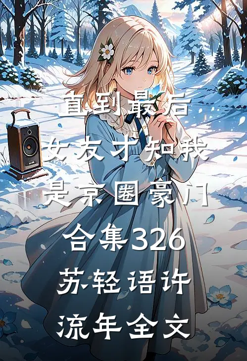 直到最后，女友才知我是京圈豪门合集326苏轻语许流年全文