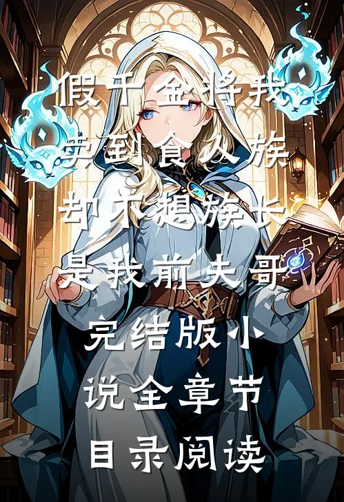 假千金将我卖到食人族，却不想族长是我前夫哥完结版小说全章节目录阅读