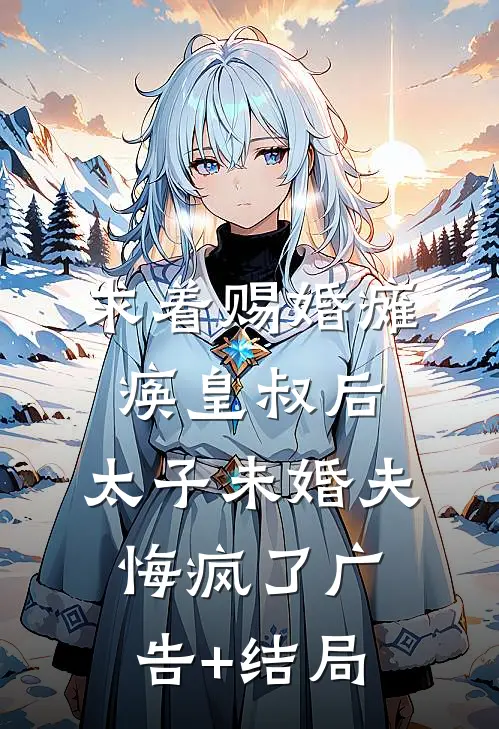 求着赐婚瘫痪皇叔后，太子未婚夫悔疯了广告+结局