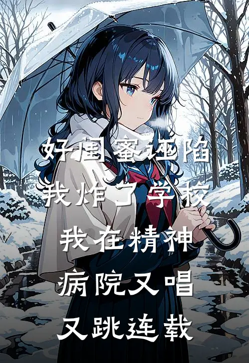 好闺蜜诬陷我炸了学校，我在精神病院又唱又跳连载