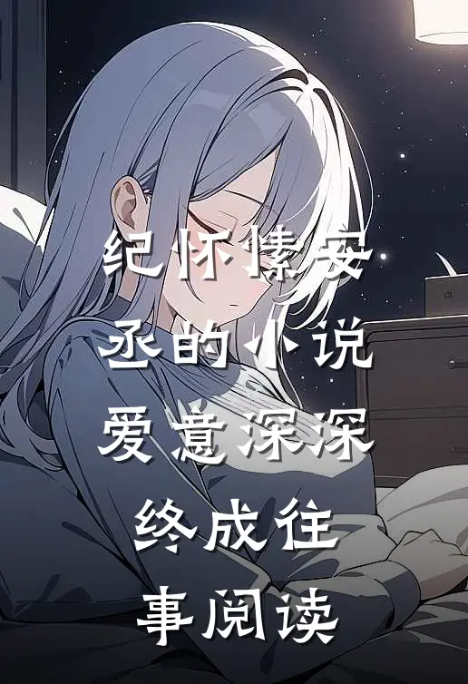 纪怀愫安丞的小说爱意深深，终成往事阅读