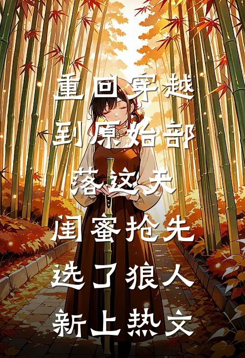 重回穿越到原始部落这天，闺蜜抢先选了狼人新上热文
