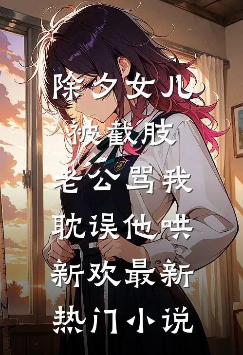 除夕女儿被截肢，老公骂我耽误他哄新欢最新热门小说