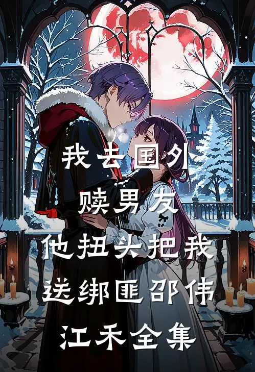 我去国外赎男友，他扭头把我送绑匪邵伟江禾全集