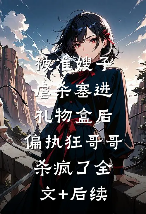 被准嫂子虐杀塞进礼物盒后，偏执狂哥哥杀疯了全文+后续