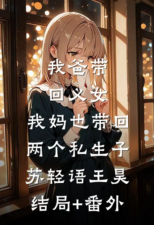 我爸带回义女，我妈也带回两个私生子苏轻语王昊结局+番外