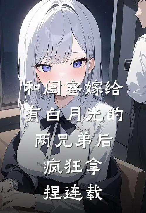 和闺蜜嫁给有白月光的两兄弟后，疯狂拿捏连载