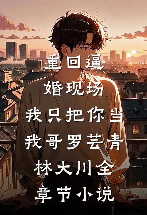 重回逼婚现场，我只把你当我哥罗芸青林大川全章节小说