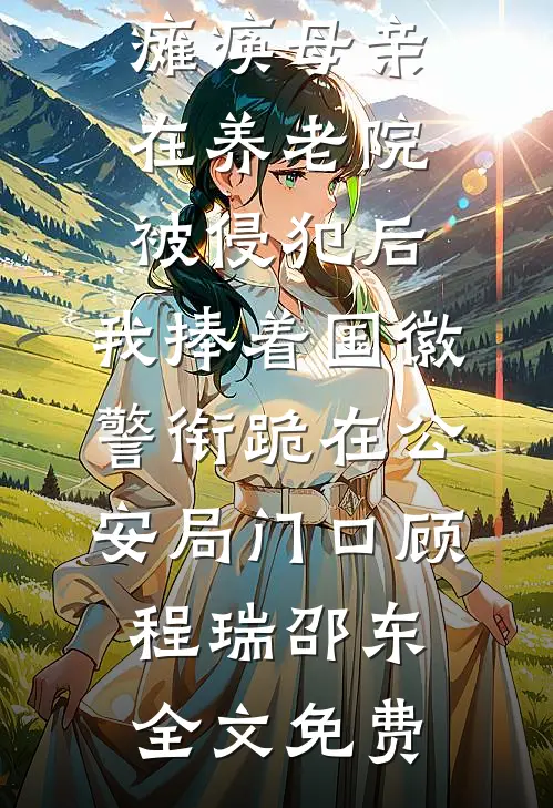 瘫痪母亲在养老院被侵犯后，我捧着国徽警衔跪在公安局门口顾程瑞邵东全文免费