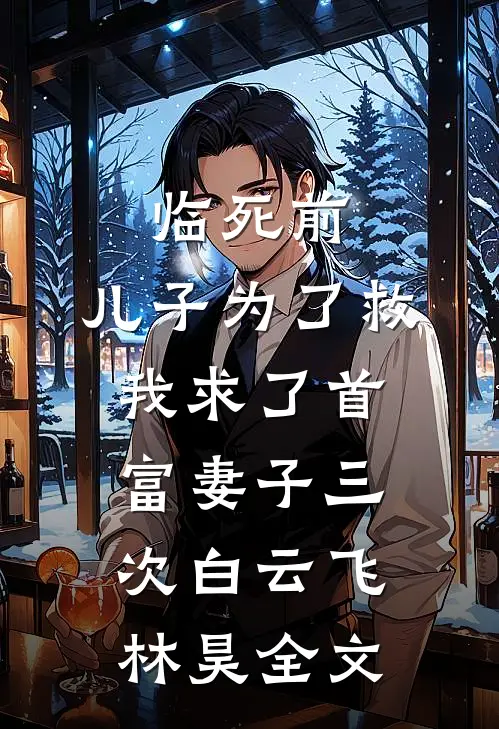 临死前，儿子为了救我求了首富妻子三次白云飞林昊全文