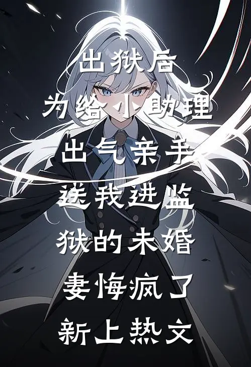 出狱后，为给小助理出气亲手送我进监狱的未婚妻悔疯了新上热文