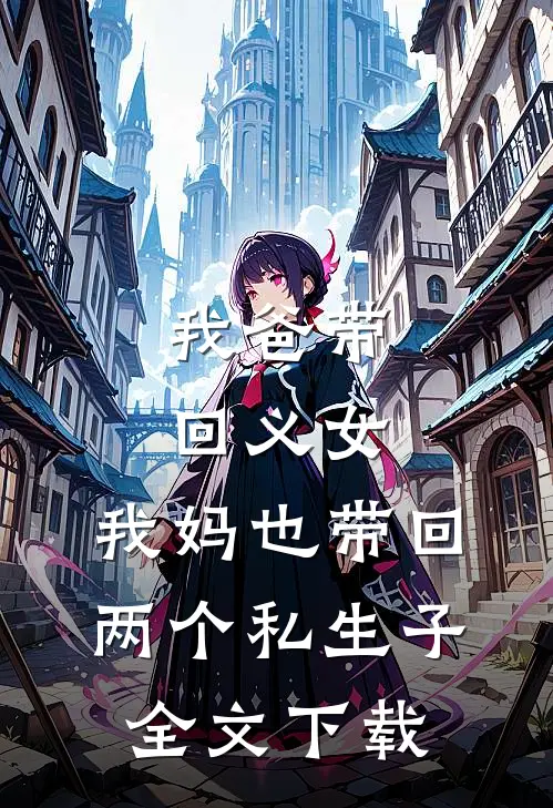 我爸带回义女，我妈也带回两个私生子全文下载