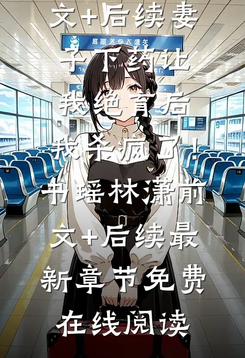 妻子下药让我绝育后,我杀疯了!书瑶林潇前文+后续