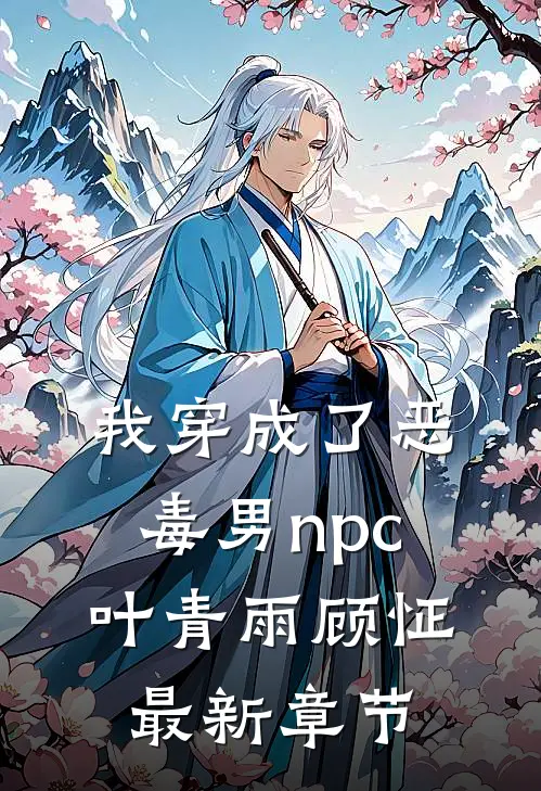 我穿成了恶毒男npc叶青雨顾怔最新章节
