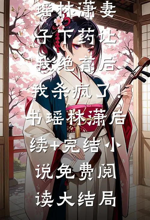 妻子下药让我绝育后,我杀疯了!书瑶林潇后续+完结