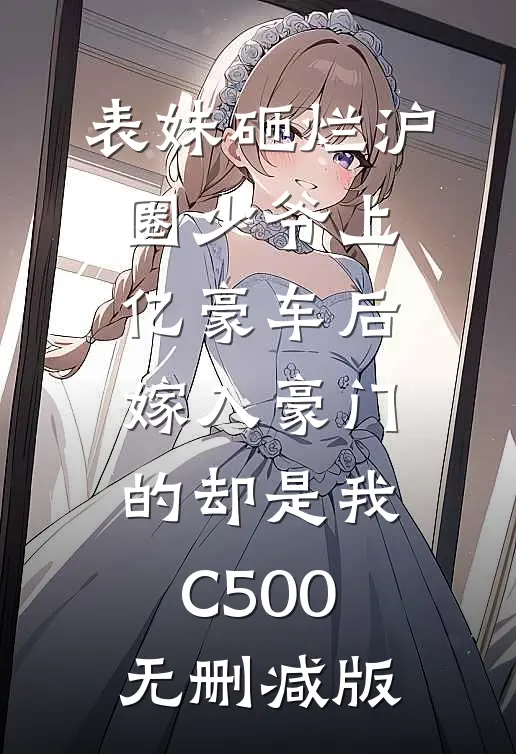 表妹砸烂沪圈少爷上亿豪车后，嫁入豪门的却是我C500无删减版