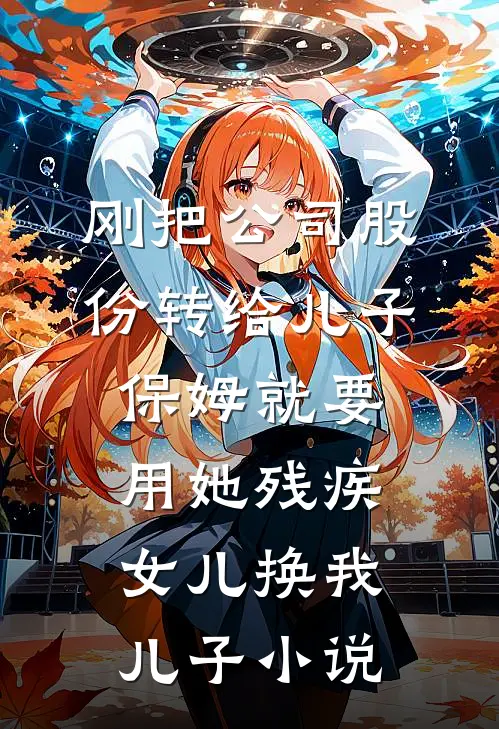 刚把公司股份转给儿子，保姆就要用她残疾女儿换我儿子小说