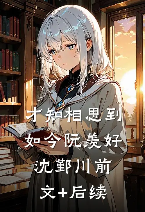 才知相思到如今阮羡好沈鄞川前文+后续