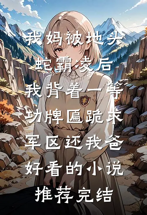 我妈被地头蛇霸凌后，我背着一等功牌匾跪求军区还我爸好看的小说推荐完结
