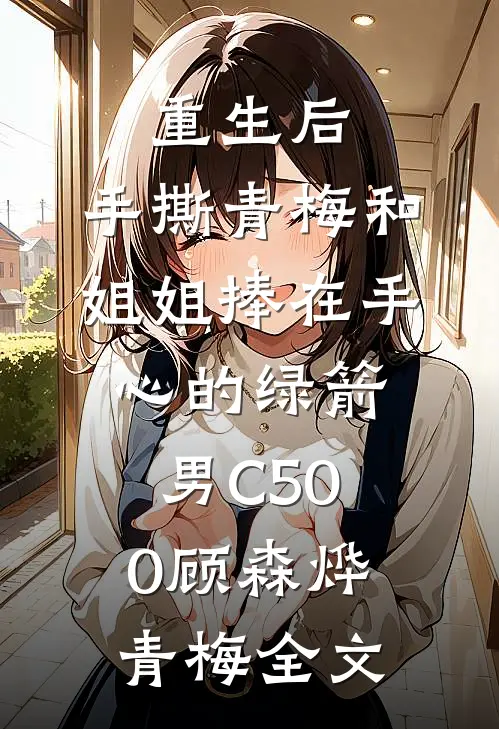 重生后，手撕青梅和姐姐捧在手心的绿箭男C500顾森烨青梅全文