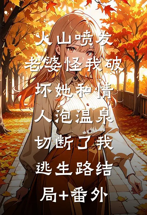 火山喷发，老婆怪我破坏她和情人泡温泉，切断了我逃生路结局+番外