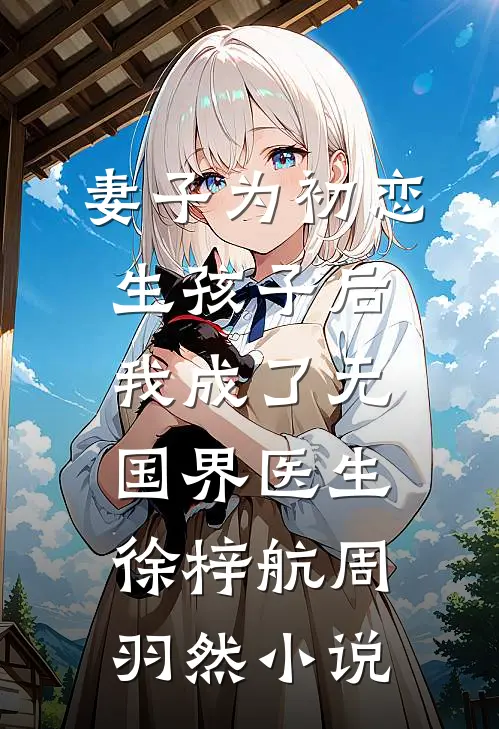妻子为初恋生孩子后，我成了无国界医生徐梓航周羽然小说