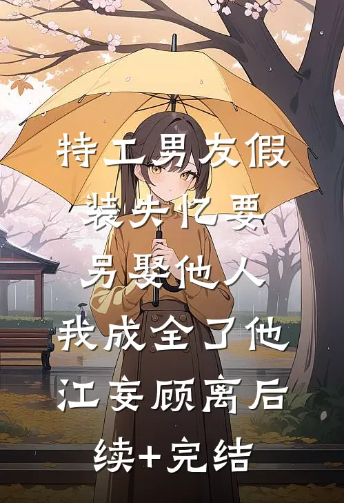 特工男友假装失忆要另娶他人，我成全了他江妄顾离后续+完结