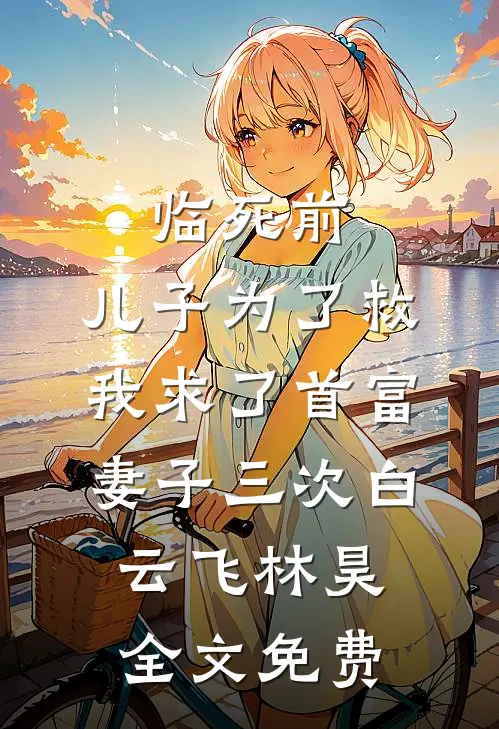 临死前，儿子为了救我求了首富妻子三次白云飞林昊全文免费