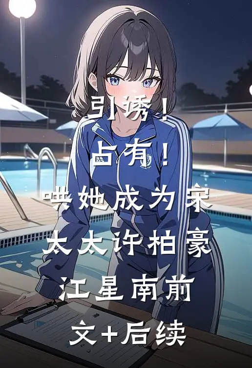 引诱！占有！哄她成为宋太太许柏豪江星南前文+后续