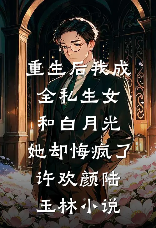 重生后我成全私生女和白月光，她却悔疯了许欢颜陆玉林小说