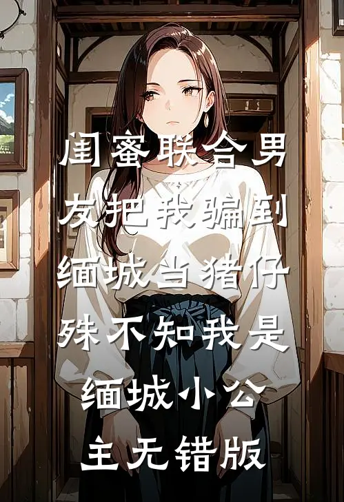 闺蜜联合男友把我骗到缅城当猪仔，殊不知我是缅城小公主无错版