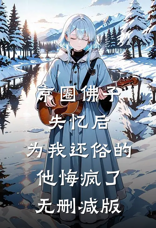 京圈佛子失忆后，为我还俗的他悔疯了无删减版