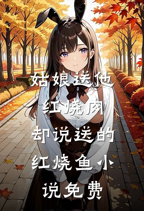 姑娘送他红烧肉，却说送的红烧鱼小说免费